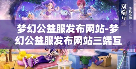 梦幻公益服发布网站-梦幻公益服发布网站三端互通，梦幻公益服三端互通发布平台