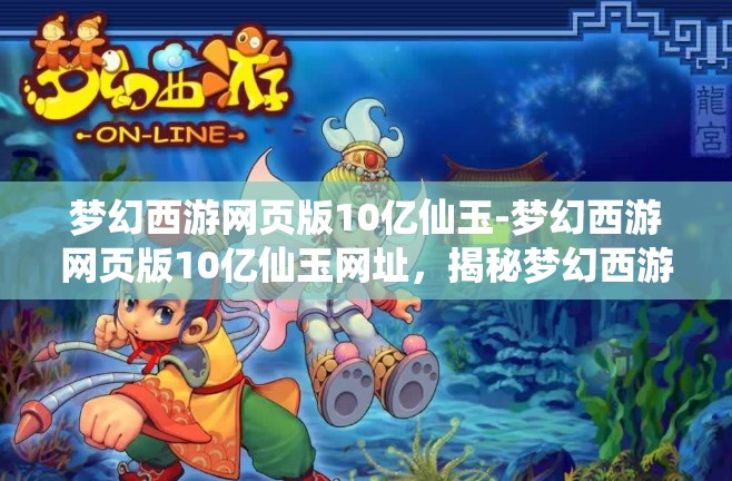 梦幻西游网页版10亿仙玉-梦幻西游网页版10亿仙玉网址，揭秘梦幻西游网页版10亿仙玉获取攻略及专属网址