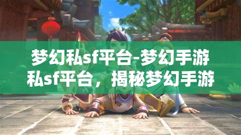 梦幻私sf平台-梦幻手游私sf平台，揭秘梦幻手游私SF平台，解锁梦幻般的游戏体验