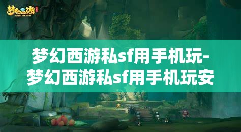 梦幻西游私sf用手机玩-梦幻西游私sf用手机玩安全吗，手机玩梦幻西游私服，安全与风险并存的体验