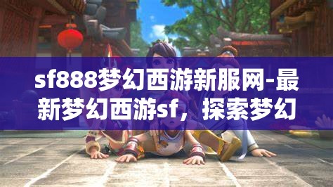 sf888梦幻西游新服网-最新梦幻西游sf，探索梦幻西游新服，SF888的奇幻之旅