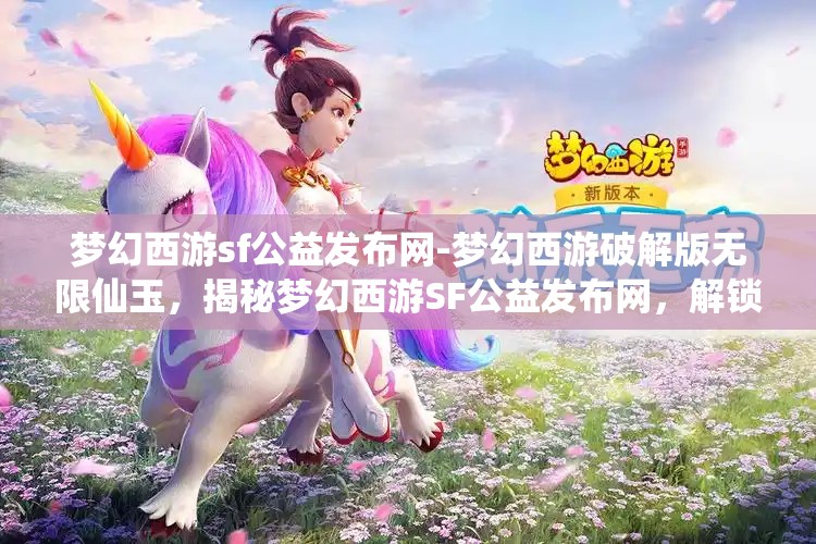 梦幻西游sf公益发布网-梦幻西游破解版无限仙玉，揭秘梦幻西游SF公益发布网，解锁无限仙玉的破解版体验