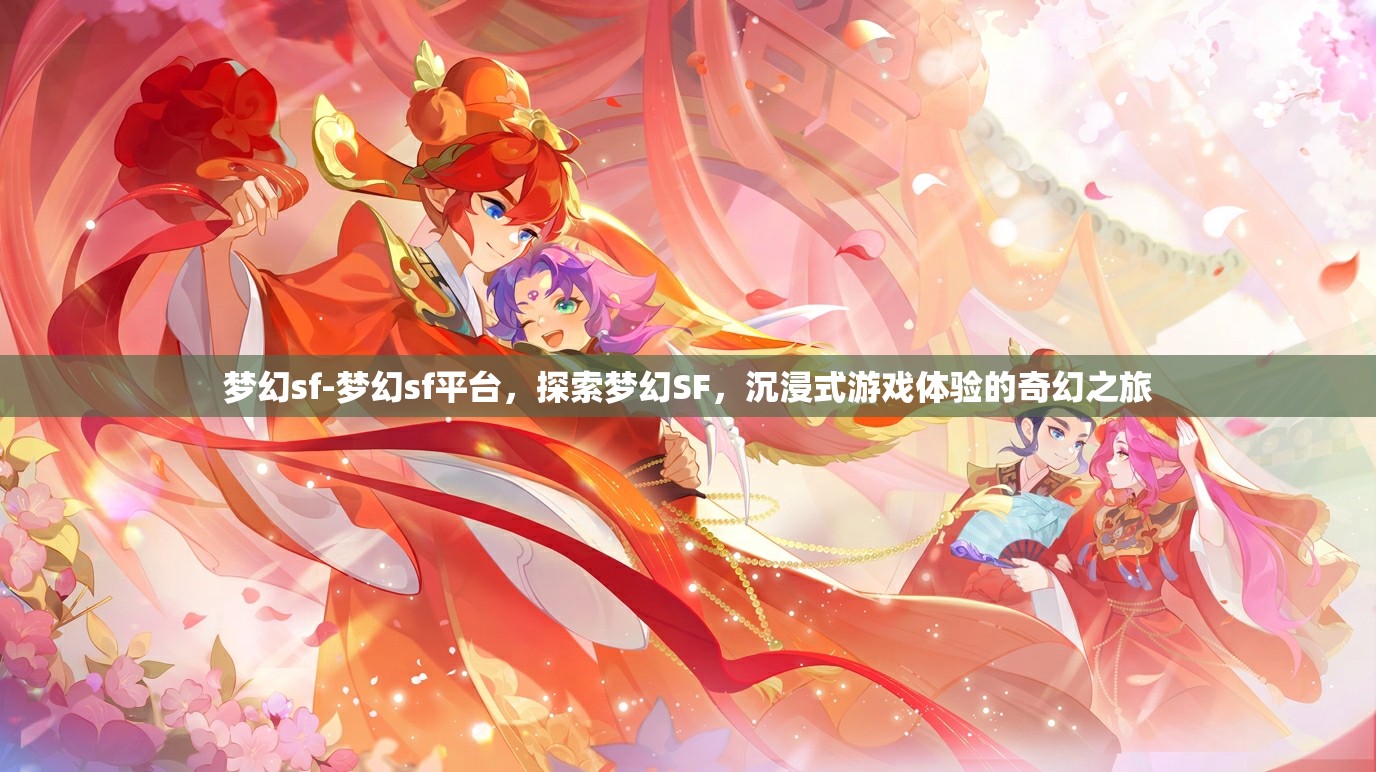 梦幻sf-梦幻sf平台，探索梦幻SF，沉浸式游戏体验的奇幻之旅