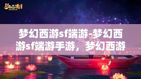 梦幻西游sf端游-梦幻西游sf端游手游，梦幻西游SF，端游与手游的梦幻交融