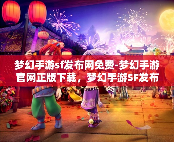 梦幻手游sf发布网免费-梦幻手游官网正版下载，梦幻手游SF发布网与官方正版下载，免费与正版的双重选择