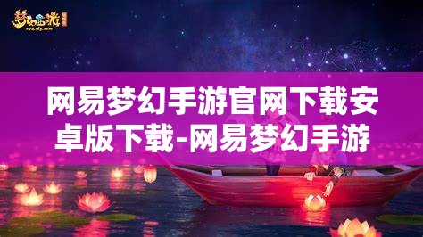 网易梦幻手游官网下载安卓版下载-网易梦幻手游官网下载安卓版下载怎么安装，网易梦幻手游安卓版下载及安装指南