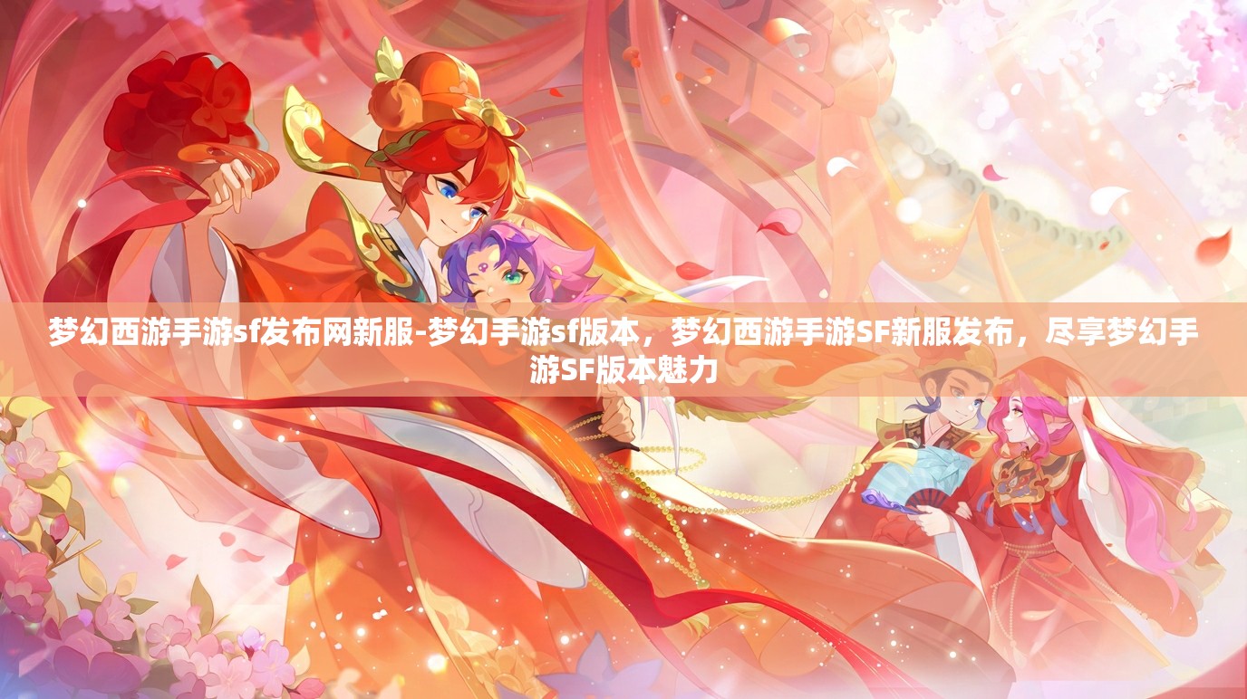 梦幻西游手游sf发布网新服-梦幻手游sf版本，梦幻西游手游SF新服发布，尽享梦幻手游SF版本魅力