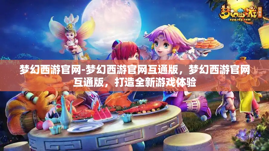 梦幻西游官网-梦幻西游官网互通版，梦幻西游官网互通版，打造全新游戏体验