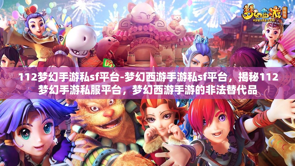 112梦幻手游私sf平台-梦幻西游手游私sf平台，揭秘112梦幻手游私服平台，梦幻西游手游的非法替代品