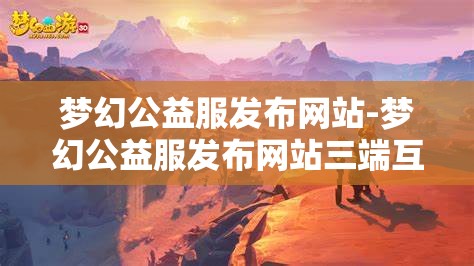 梦幻公益服发布网站-梦幻公益服发布网站三端互通，梦幻公益服三端互通发布平台