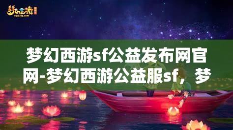 梦幻西游sf公益发布网官网-梦幻西游公益服sf，梦幻西游SF公益发布网官网，探索梦幻西游的公益之旅