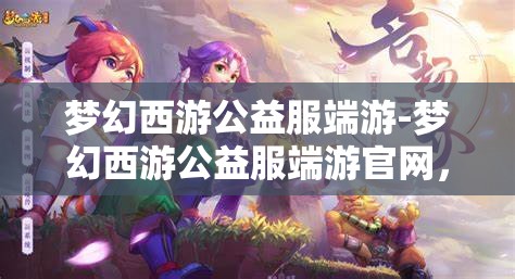 梦幻西游公益服端游-梦幻西游公益服端游官网，梦幻西游公益服端游，免费畅玩，共享梦幻之旅