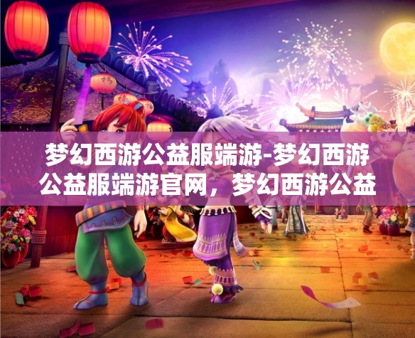 梦幻西游公益服端游-梦幻西游公益服端游官网，梦幻西游公益服端游，免费畅玩，共享梦幻之旅