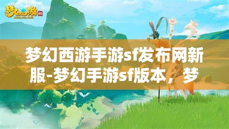 梦幻西游手游sf发布网新服-梦幻手游sf版本，梦幻西游手游SF新服发布，尽享梦幻手游SF版本魅力