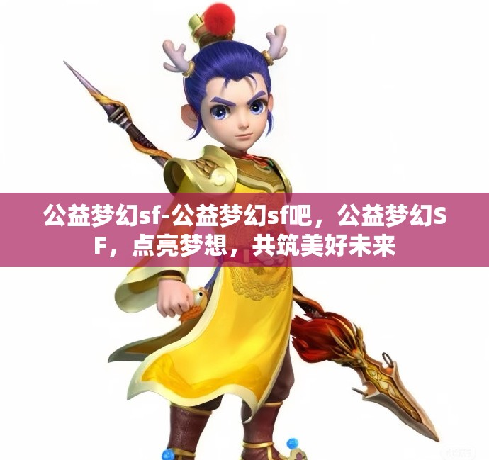 公益梦幻sf-公益梦幻sf吧，公益梦幻SF，点亮梦想，共筑美好未来