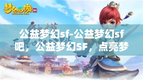 公益梦幻sf-公益梦幻sf吧，公益梦幻SF，点亮梦想，共筑美好未来