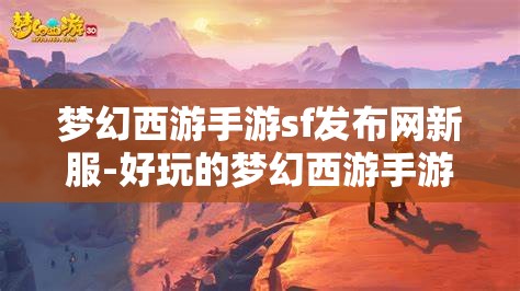 梦幻西游手游sf发布网新服-好玩的梦幻西游手游sf吧，梦幻西游手游SF新服，探索无限乐趣的梦幻世界