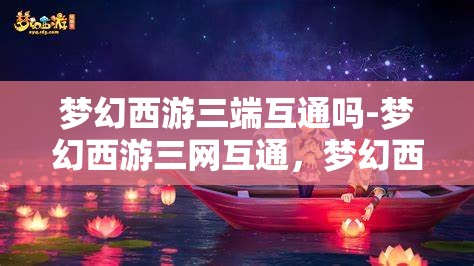 梦幻西游三端互通吗-梦幻西游三网互通，梦幻西游三端三网互通体验