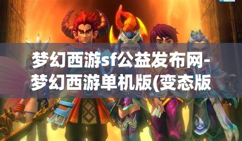 梦幻西游sf公益发布网-梦幻西游单机版(变态版)梦幻西游SF公益发布网，解锁单机版（变态版）的奇幻之旅