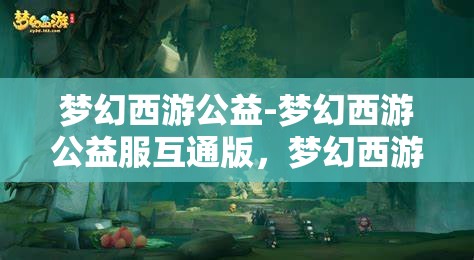 梦幻西游公益-梦幻西游公益服互通版，梦幻西游公益互通版，打造无门槛的梦幻体验