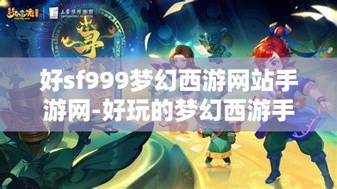 好sf999梦幻西游网站手游网-好玩的梦幻西游手游sf吧，探索梦幻西游手游SF，解锁SF999的无限乐趣