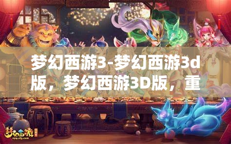 梦幻西游3-梦幻西游3d版，梦幻西游3D版，重温经典，再启冒险之旅