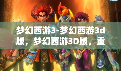 梦幻西游3-梦幻西游3d版，梦幻西游3D版，重温经典，再启冒险之旅
