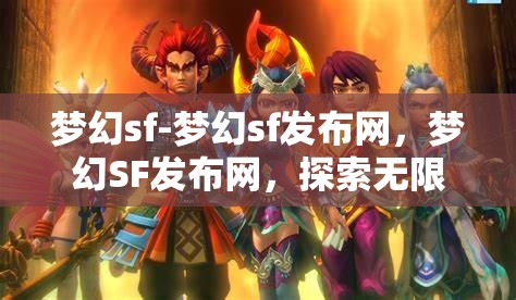 梦幻sf-梦幻sf发布网，梦幻SF发布网，探索无限可能的奇幻之旅