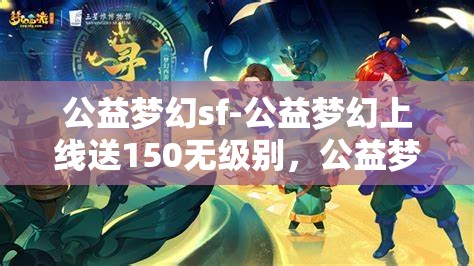 公益梦幻sf-公益梦幻上线送150无级别，公益梦幻SF，上线即享150无级别大礼