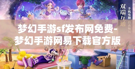 梦幻手游sf发布网免费-梦幻手游网易下载官方版，免费畅玩梦幻手游，官方版与SF发布网的选择与比较