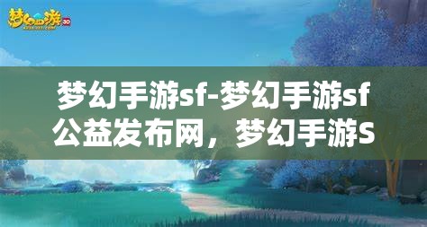 梦幻手游sf-梦幻手游sf公益发布网，梦幻手游SF公益发布网，探索无限可能的梦幻之旅