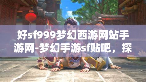 好sf999梦幻西游网站手游网-梦幻手游sf贴吧，探索梦幻西游手游SF999，解锁无限可能的梦幻之旅