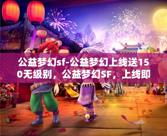 公益梦幻sf-公益梦幻上线送150无级别，公益梦幻SF，上线即享150无级别大礼