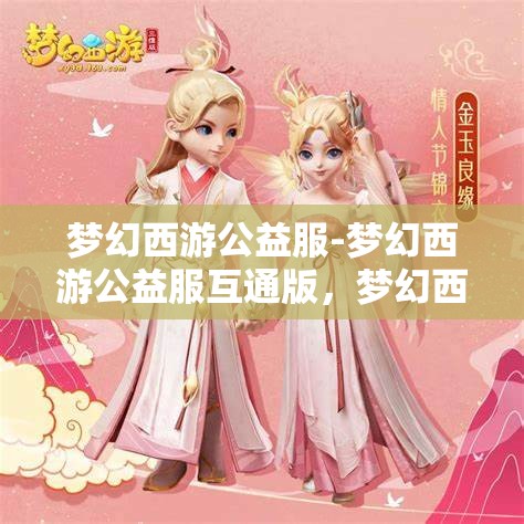 梦幻西游公益服-梦幻西游公益服互通版，梦幻西游公益服互通版，共享梦幻之旅的公益新体验