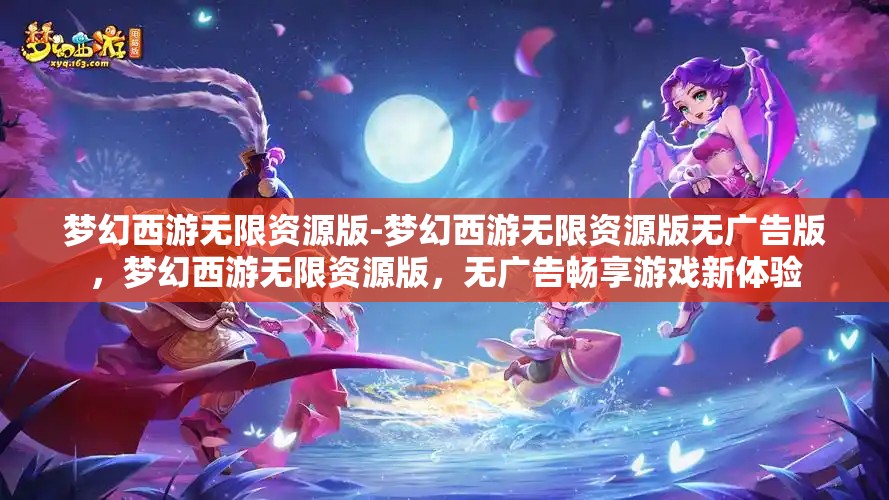 梦幻西游无限资源版-梦幻西游无限资源版无广告版，梦幻西游无限资源版，无广告畅享游戏新体验