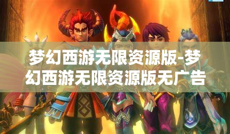 梦幻西游无限资源版-梦幻西游无限资源版无广告版，梦幻西游无限资源版，无广告畅享游戏新体验