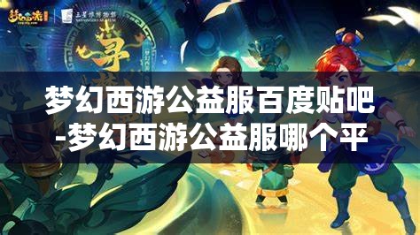 梦幻西游公益服百度贴吧-梦幻西游公益服哪个平台的好，梦幻西游公益服，哪个平台更值得选择？