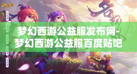 梦幻西游公益服发布网-梦幻西游公益服百度贴吧，梦幻西游公益服发布网，解锁游戏新体验的百度贴吧