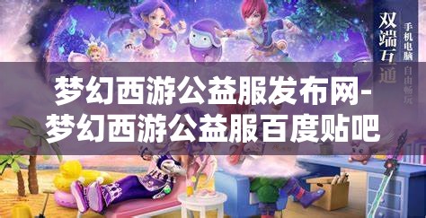 梦幻西游公益服发布网-梦幻西游公益服百度贴吧，梦幻西游公益服发布网，解锁游戏新体验的百度贴吧