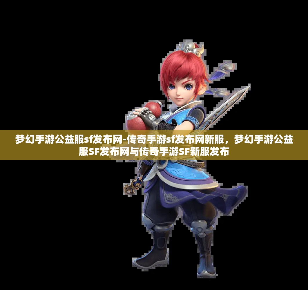 梦幻手游公益服sf发布网-传奇手游sf发布网新服，梦幻手游公益服SF发布网与传奇手游SF新服发布