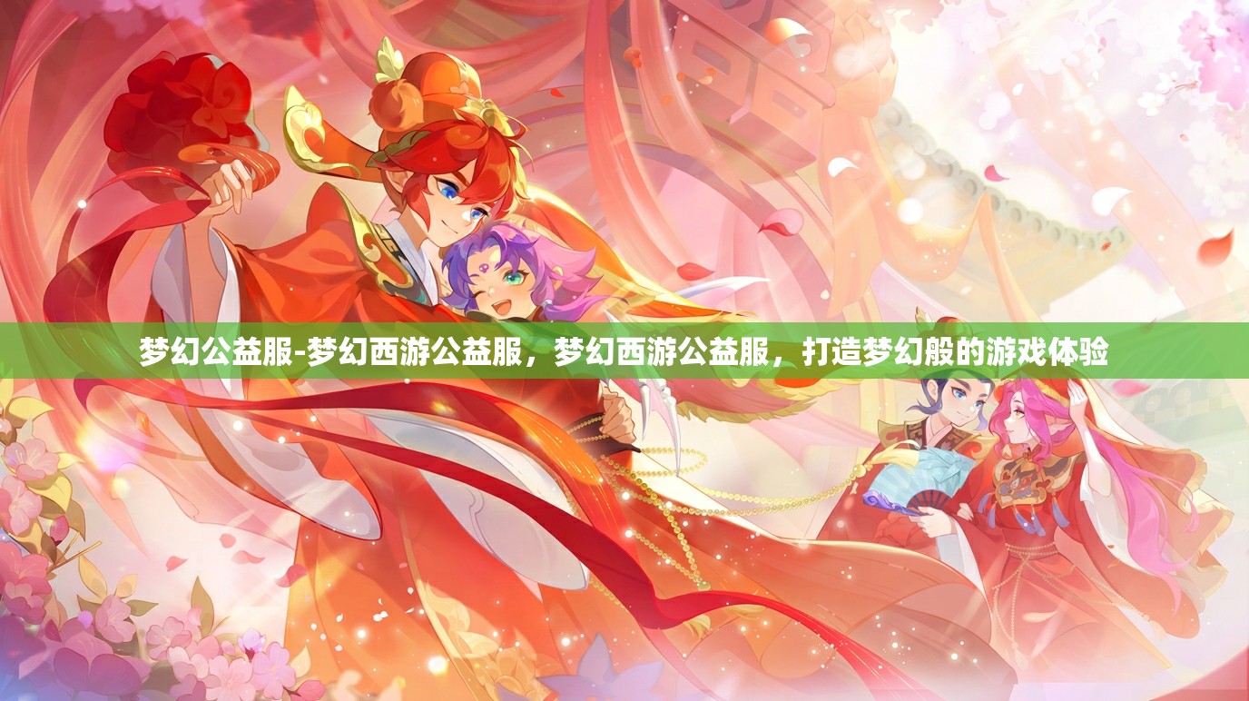 梦幻公益服-梦幻西游公益服，梦幻西游公益服，打造梦幻般的游戏体验