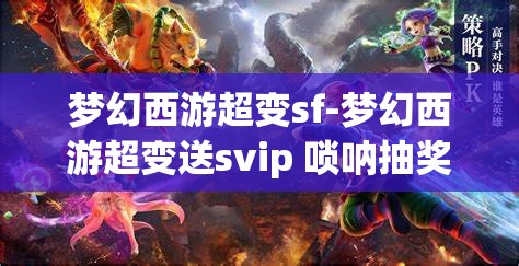 梦幻西游超变sf-梦幻西游超变送svip 唢呐抽奖，梦幻西游超变SF，送SVIP与唢呐抽奖的惊喜体验