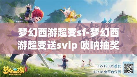 梦幻西游超变sf-梦幻西游超变送svip 唢呐抽奖，梦幻西游超变SF，送SVIP与唢呐抽奖的惊喜体验