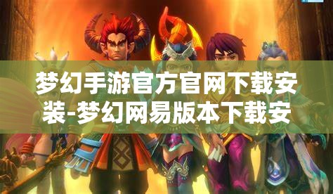 梦幻手游官方官网下载安装-梦幻网易版本下载安装，梦幻手游官方官网，网易版下载安装指南