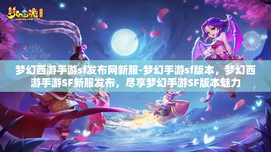 梦幻西游手游sf发布网新服-梦幻手游sf版本，梦幻西游手游SF新服发布，尽享梦幻手游SF版本魅力