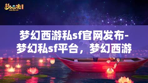 梦幻西游私sf官网发布-梦幻私sf平台，梦幻西游私服官网发布，探索梦幻私服平台的魅力与风险