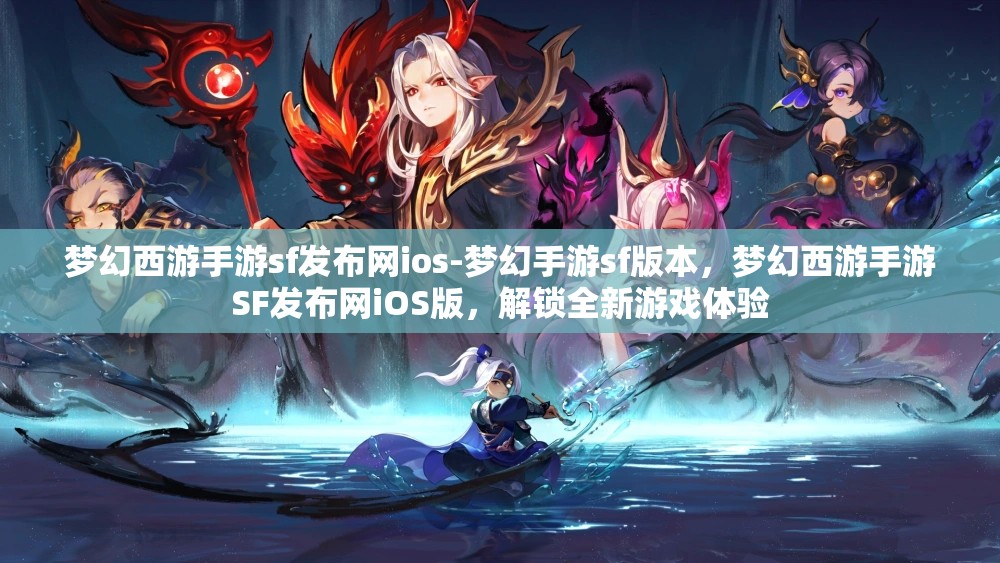 梦幻西游手游sf发布网ios-梦幻手游sf版本，梦幻西游手游SF发布网iOS版，解锁全新游戏体验
