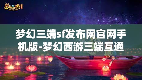 梦幻三端sf发布网官网手机版-梦幻西游三端互通吗，梦幻西游三端互通，手机版发布网全解析