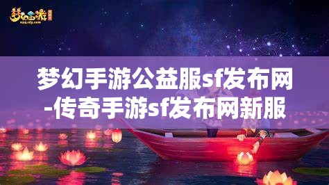 梦幻手游公益服sf发布网-传奇手游sf发布网新服，梦幻手游公益服SF发布网与传奇手游SF新服发布