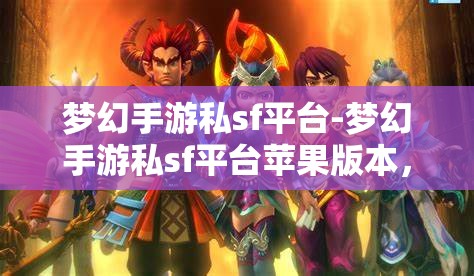 梦幻手游私sf平台-梦幻手游私sf平台苹果版本，梦幻手游私服平台，苹果版体验梦幻之旅